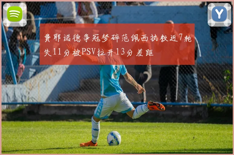 费耶诺德争冠梦碎范佩西执教近7轮失11分被PSV拉开13分差距