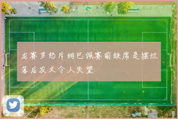 龙赛罗怒斥姆巴佩赛前缺席是摆烂落后发文令人失望