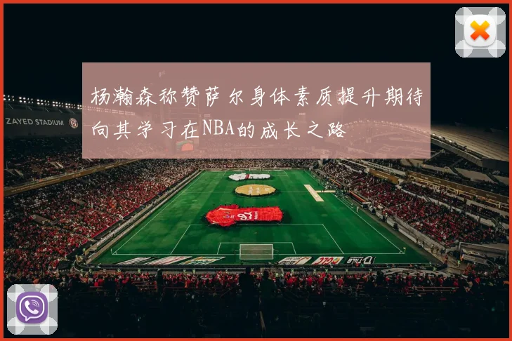 杨瀚森称赞萨尔身体素质提升期待向其学习在NBA的成长之路