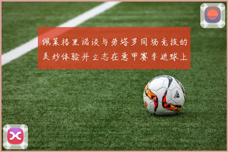 佩莱格里诺谈与劳塔罗同场竞技的美妙体验并立志在意甲赛季进球上双
