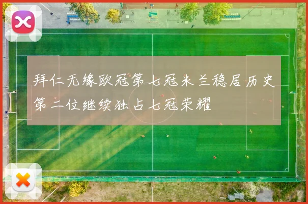 拜仁无缘欧冠第七冠米兰稳居历史第二位继续独占七冠荣耀
