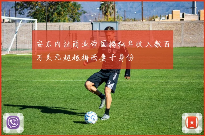 安东内拉商业帝国揭秘年收入数百万美元超越梅西妻子身份