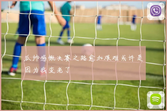 瓜帅感慨决赛之路愈加艰难或许是因为我变老了
