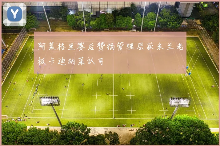 阿莱格里赛后赞扬管理层获米兰老板卡迪纳莱认可