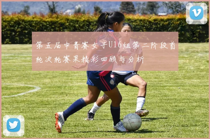 第五届中青赛女子U16组第二阶段首轮次轮赛果精彩回顾与分析