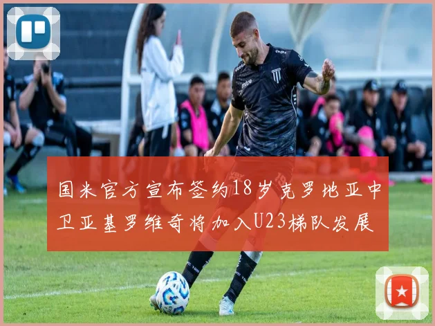 国米官方宣布签约18岁克罗地亚中卫亚基罗维奇将加入U23梯队发展