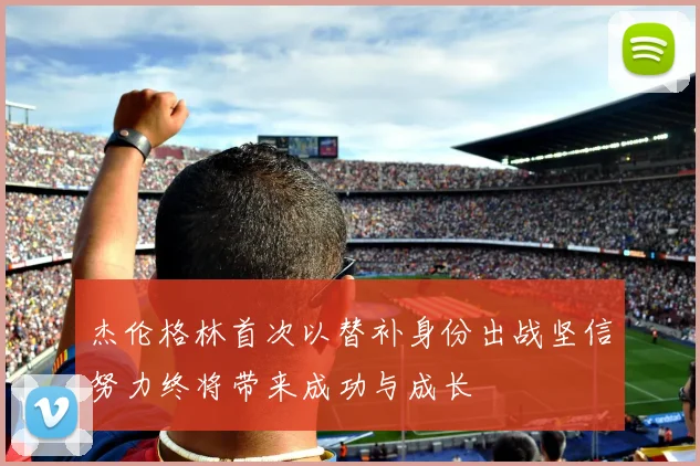 杰伦格林首次以替补身份出战坚信努力终将带来成功与成长