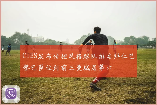 CIES发布传控风格球队排名拜仁巴黎巴萨位列前三曼城居第六