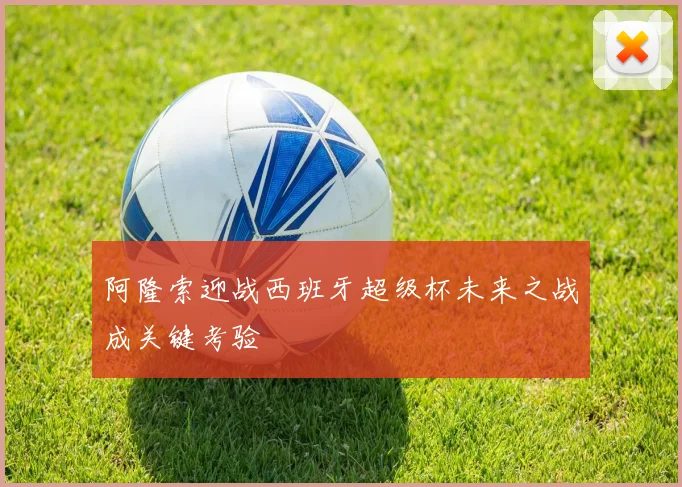 阿隆索迎战西班牙超级杯未来之战成关键考验