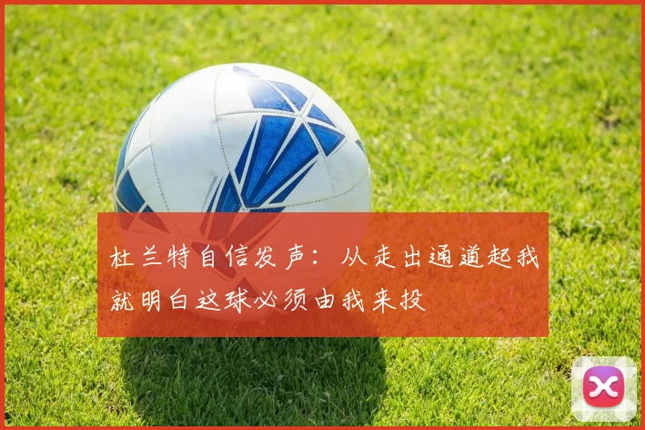 杜兰特自信发声：从走出通道起我就明白这球必须由我来投
