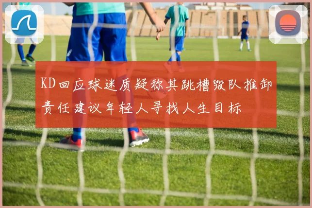 KD回应球迷质疑称其跳槽毁队推卸责任建议年轻人寻找人生目标