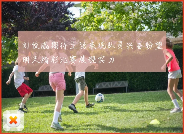刘俊威期待主场表现队员兴奋盼望明天精彩比赛展现实力