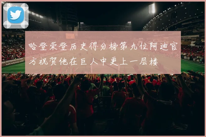 哈登荣登历史得分榜第九位阿迪官方祝贺他在巨人中更上一层楼