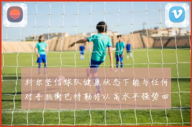 科尔坚信球队健康状态下能与任何对手抗衡巴特勒将以高水平强势回归
