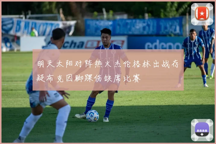 明天太阳对阵热火杰伦格林出战存疑布克因脚踝伤缺席比赛