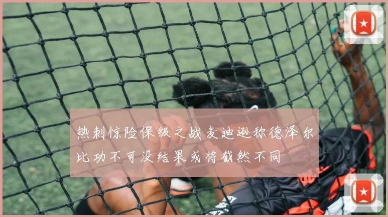 热刺惊险保级之战麦迪逊称德泽尔比功不可没结果或将截然不同